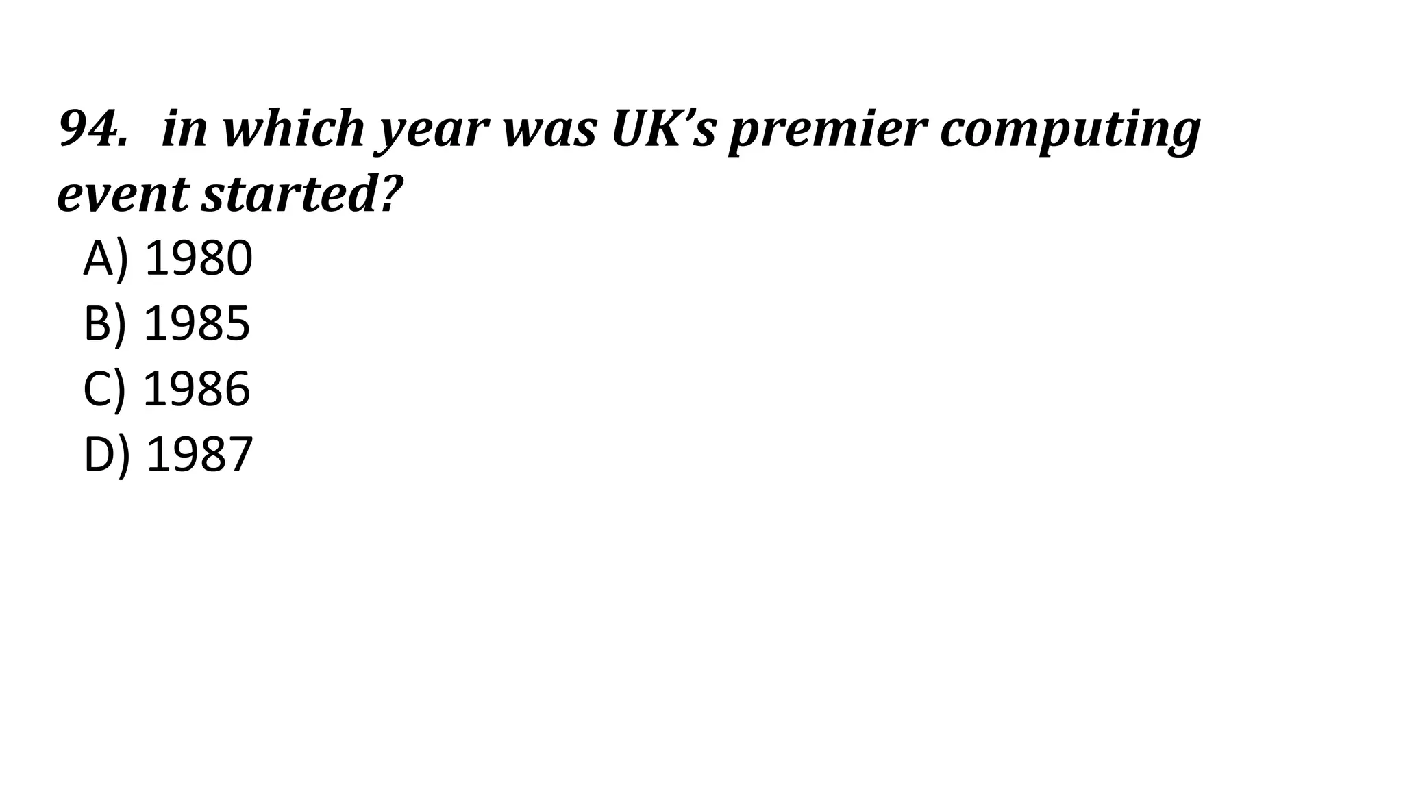 94. in which year was UK’s premier computing
event started?
A) 1980
B) 1985
C) 1986
D) 1987
 