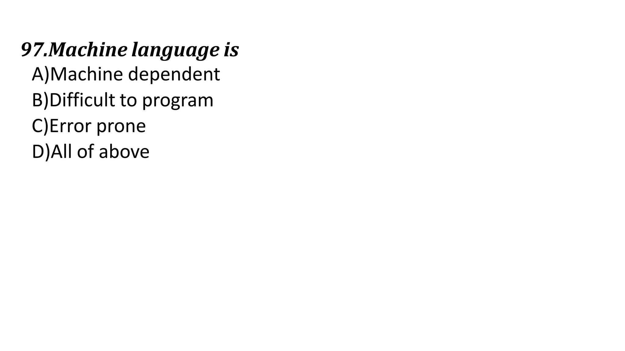 97.Machine language is
A)Machine dependent
B)Difficult to program
C)Error prone
D)All of above
 