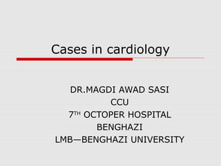 Cases in cardiology
DR.MAGDI AWAD SASI
CCU
7TH
OCTOPER HOSPITAL
BENGHAZI
LMB—BENGHAZI UNIVERSITY
 