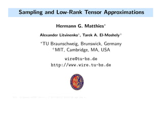 Sampling and Low-Rank Tensor Approximations
Hermann G. Matthies∗
Alexander Litvinenko∗
, Tarek A. El-Moshely+
∗
TU Braunschweig, Brunswick, Germany
+
MIT, Cambridge, MA, USA
wire@tu-bs.de
http://www.wire.tu-bs.de
$Id: 12_Sydney-MCQMC.tex,v 1.3 2012/02/12 16:52:28 hgm Exp $
 