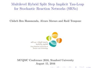 Multilevel Hybrid Split Step Implicit Tau-Leap
for Stochastic Reaction Networks (SRNs)
Chiheb Ben Hammouda, Alvaro Moraes and Ra´ul Tempone
MCQMC Conference 2016, Stanford University
August 15, 2016
1/24
 