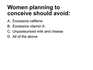 Women planning to
conceive should avoid:
A. Excessive caffeine
B. Excessive vitamin A
C. Unpasteurised milk and cheese
D. All of the above
 