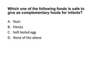 Which one of the following foods is safe to
give as complementary foods for infants?
A. Nuts
B. Honey
C. Soft boiled egg
D. None of the above
 