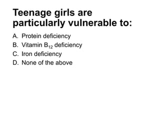 Teenage girls are
particularly vulnerable to:
A. Protein deficiency
B. Vitamin B12 deficiency
C. Iron deficiency
D. None of the above
 