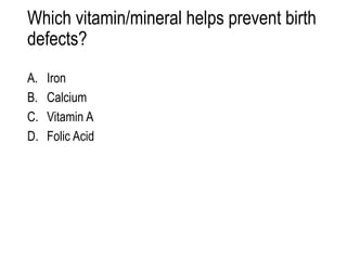 Which vitamin/mineral helps prevent birth
defects?
A. Iron
B. Calcium
C. Vitamin A
D. Folic Acid
 