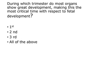 During which trimester do most organs
show great development, making this the
most critical time with respect to fetal
development?
• 1st
• 2 nd
• 3 rd
• All of the above
 