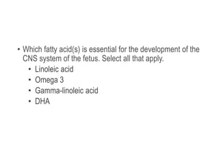 • Which fatty acid(s) is essential for the development of the
CNS system of the fetus. Select all that apply.
• Linoleic acid
• Omega 3
• Gamma-linoleic acid
• DHA
 