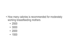 • How many calories is recommended for moderately
working breastfeeding mothers
• 2500
• 3000
• 2000
• 1500
 