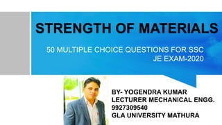 STRENGTH OF MATERIALS
50 MULTIPLE CHOICE QUESTIONS FOR SSC
JE EXAM-2020
BY- YOGENDRA KUMAR
LECTURER MECHANICAL ENGG.
9927309540
GLA UNIVERSITY MATHURA
 