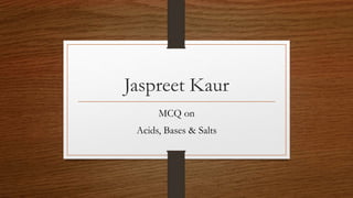 Jaspreet Kaur
MCQ on
Acids, Bases & Salts
 