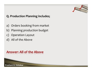 Q. Production Planning includes;
a) Orders booking from market
b) Planning production budget
c) Operation Layout
d) All of the Above
Prashant B. Kalaskar
 