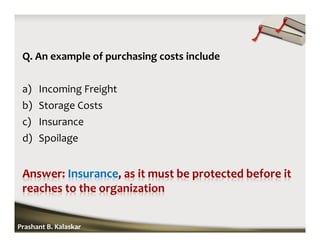 Q. An example of purchasing costs include
a) Incoming Freight
b) Storage Costs
c) Insurance
d) Spoilage
Prashant B. Kalaskar
Insurance
 