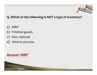 Q. Which of the following is NOT a type of inventory?
a) MRP
b) Finished goods
c) Raw material
d) Work-in-process
Prashant B. Kalaskar
 