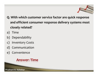 Q. With which customer service factor are quick response
and efficient consumer response delivery systems most
closely related?
a) Time
b) Dependability
c) Inventory Costs
d) Communication
e) Convenience
Prashant B. Kalaskar
 