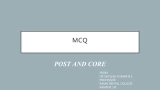 MCQ
POST AND CORE
FROM
DR SHYLESH KUMAR B S
PROFESSOR
RAMA DENTAL COLLEGE
KANPUR, UP
 