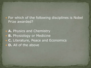  For which of the following disciplines is Nobel
Prize awarded?
 A. Physics and Chemistry
 B. Physiology or Medicine
 C. Literature, Peace and Economics
 D. All of the above
 