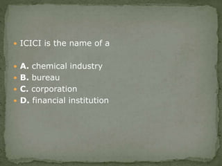  ICICI is the name of a
 A. chemical industry
 B. bureau
 C. corporation
 D. financial institution
 