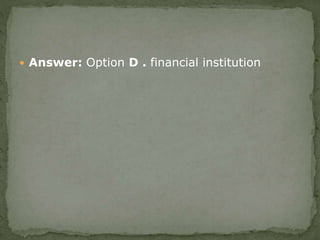  Answer: Option D . financial institution
 