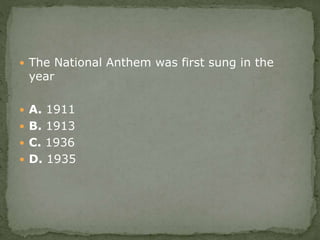  The National Anthem was first sung in the
year
 A. 1911
 B. 1913
 C. 1936
 D. 1935
 