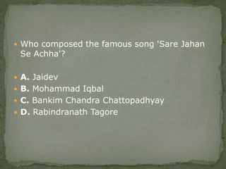  Who composed the famous song 'Sare Jahan
Se Achha'?
 A. Jaidev
 B. Mohammad Iqbal
 C. Bankim Chandra Chattopadhyay
 D. Rabindranath Tagore
 