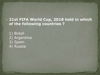  21st FIFA World Cup, 2018 held in which
of the following countries ?
1) Brazil
2) Argentina
3) Spain
4) Russia
 