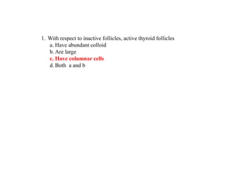 1. With respect to inactive follicles, active thyroid follicles
a. Have abundant colloid
b. Are large
c. Have columnar cells
d. Both a and b
 