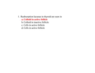 1. Reabsorption lacunae in thyroid are seen in
a. Colloid in active follicle
b. Colloid in inactive follicle
c. Cells in active follicle
d. Cells in active follicle
 