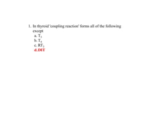1. In thyroid 'coupling reaction' forms all of the following
except
a. T3
b. T4
c. RT3
d.DIT
 