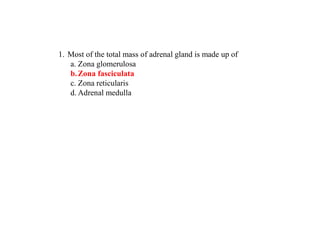 1. Most of the total mass of adrenal gland is made up of
a. Zona glomerulosa
b.Zona fasciculata
c. Zona reticularis
d. Adrenal medulla
 