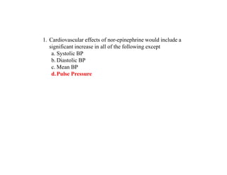 1. Cardiovascular effects of nor-epinephrine would include a
significant increase in all of the following except
a. Systolic BP
b. Diastolic BP
c. Mean BP
d.Pulse Pressure
 