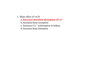 1. Main effect of vit-D
a. Increases intestinal absorption of Ca++
b. Increases bone resorption
c. Increases Ca++ reabsorption in kidney
d. Increases bone formation
 