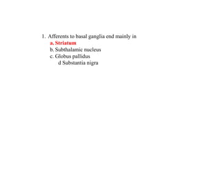 1. Afferents to basal ganglia end mainly in
a. Striatum
b. Subthalamic nucleus
c. Globus pallidus
d Substantia nigra
 