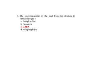 1. The neurotransmitter in the tract from the striatum to
substantia nigra is
a. Acetylcholine
b. Dopamine
c. GABA
d. Norepinephrine
 