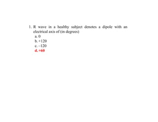 1. R wave in a healthy subject denotes a dipole with an
electrical axis of (in degrees)
a. 0
b. +120
c. –120
d.+60
 