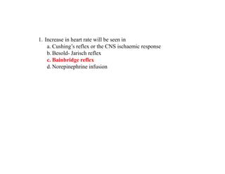 1. Increase in heart rate will be seen in
a. Cushing’s reflex or the CNS ischaemic response
b. Besold- Jarisch reflex
c. Bainbridge reflex
d. Norepinephrine infusion
 
