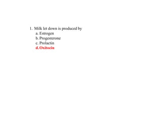 1. Milk let down is produced by
a. Estrogen
b. Progesterone
c. Prolactin
d.Oxitocin
 