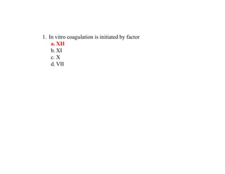 1. In vitro coagulation is initiated by factor
a. XII
b. XI
c. X
d. VII
 