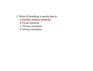 1. Work of breathing is mostly due to
a.Surface tension elasticity
b.Tissue elasticity
c.Viscous resistance
d.Airway resistance
 