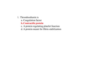1. Thrombosthenin is
a. Coagulation factor
b.Contractile protein
c. A protein regulating platelet function
d. A protein meant for fibrin stabilization
 