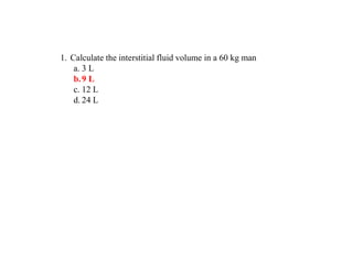 1. Calculate the interstitial fluid volume in a 60 kg man
a. 3 L
b.9 L
c. 12 L
d. 24 L
 
