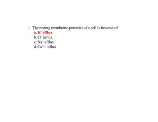 1. The resting membrane potential of a cell is because of
a. K+ efflux
b. Cl- influx
c. Na+ efflux
d. Ca+= influx
 