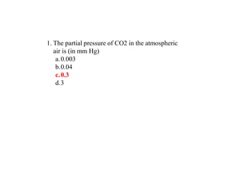 1. The partial pressure of CO2 in the atmospheric
air is (in mm Hg)
a.0.003
b.0.04
c.0.3
d.3
 
