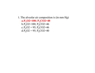 1. The alveolar air composition is (in mm Hg)
a.PAO2=100; PACO2=40
b.PAO2=100; PACO2=46
c.PAO2 = 95; PACO2=46
d.PAO2 = 95; PACO2=40
 