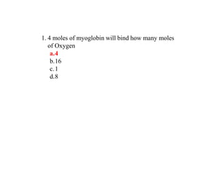 1. 4 moles of myoglobin will bind how many moles
of Oxygen
a.4
b.16
c.1
d.8
 
