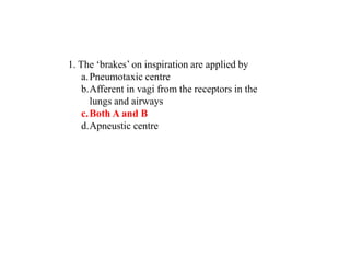 1. The ‘brakes’ on inspiration are applied by
a.Pneumotaxic centre
b.Afferent in vagi from the receptors in the
lungs and airways
c.Both A and B
d.Apneustic centre
 