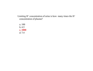 Limiting H+ concentration of urine is how many times the H+
concentration of plasma?
a. 100
b. 4.5
c. 1000
d. 7.4
 