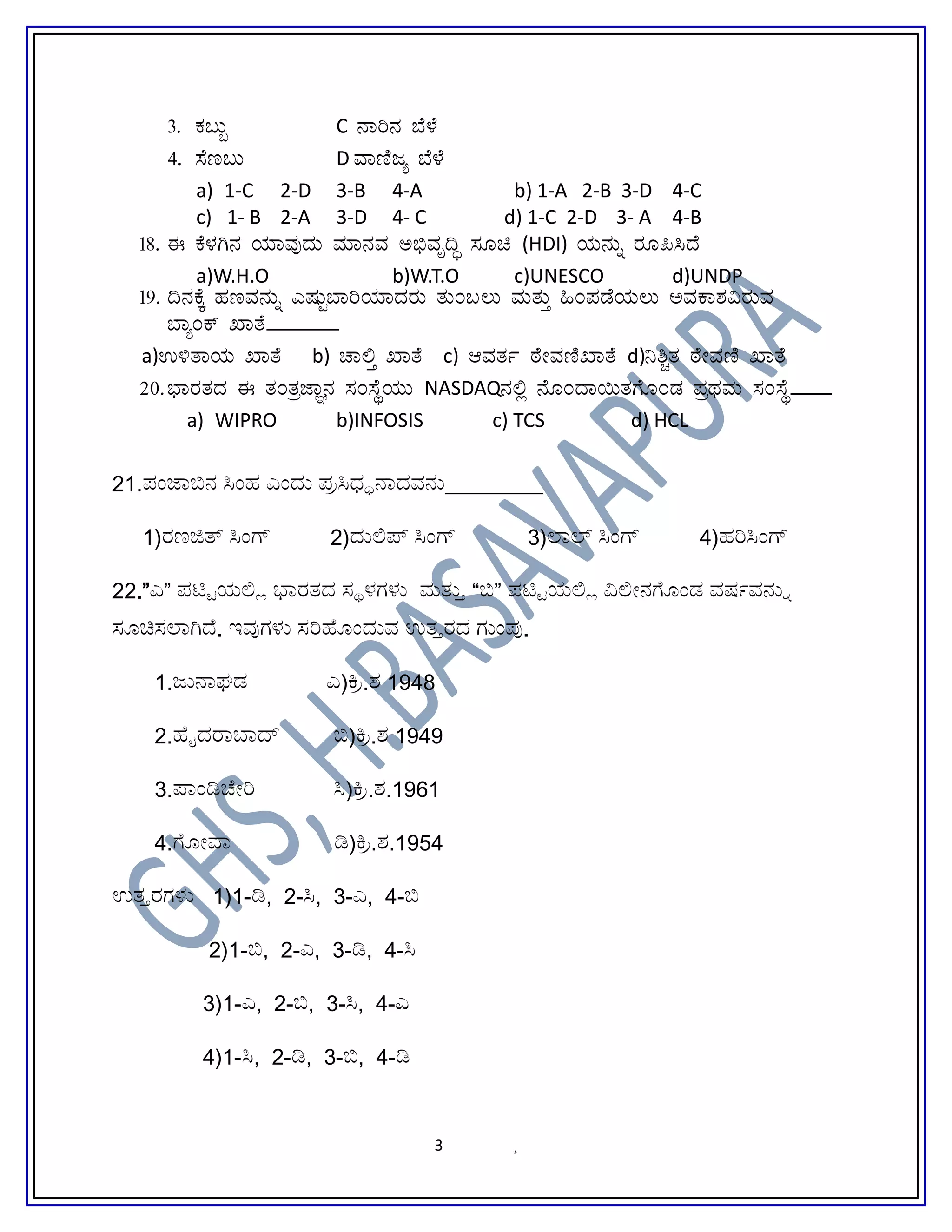 3. PÀ§Äâ C £Áj£À ¨É¼É
4. ¸Ét§Ä D ªÁtÂdå ¨É¼É
a) 1-C 2-D 3-B 4-A b) 1-A 2-B 3-D 4-C
c) 1- B 2-A 3-D 4- C d) 1-C 2-D 3- A 4-B
18. F PÉ¼ÀV£À AiÀiÁªÀÅzÀÄ ªÀiÁ£ÀªÀ C©üªÀÈ¢Þ ¸ÀÆa (HDI) AiÀÄ£ÀÄß gÀÆ¦¹zÉ
a)W.H.O b)W.T.O c)UNESCO d)UNDP
19. ¢£ÀPÉÌ ºÀtªÀ£ÀÄß JµÀÄÖ¨ÁjAiÀiÁzÀgÀÄ vÀÄA§®Ä ªÀÄvÀÄÛ »A¥ÀqÉAiÀÄ®Ä CªÀPÁ±À«gÀÄªÀ
¨ÁåAPï SÁvÉ_______
a)G½vÁAiÀÄ SÁvÉ b) ZÁ°Û SÁvÉ c) DªÀvÀð oÉÃªÀtÂSÁvÉ d)¤²ÑvÀ oÉÃªÀtÂ SÁvÉ
20.¨sÁgÀvÀzÀ F vÀAvÀæeÁÕ£À ¸ÀA¸ÉÜAiÀÄÄ NASDAQ£À°è £ÉÆAzÁ¬ÄvÀUÉÆAqÀ ¥ÀæxÀªÀÄ ¸ÀA¸ÉÜ____
a) WIPRO b)INFOSIS c) TCS d) HCL
21.ಪಂಜಾಬಿನ ಸಂಹ ಎಂದಂದು ಪ ಪ್ರಸಧ್ಧರಸಿಧ್ಧನಾದವಾದವನಂದು_________
1)ರಣಜಿತ್ ಸಂಗ್ 2)ದಂದುಲಿಪ್ ಸಂಗ್ 3)ಲಾಲ್ ಸಂಗ್ 4)ಹರಿಸಂಗ್
22.”ಎ” ಪಟ್ಟಿಯಲಿಯಲ್ಲಿ ಭಾರಾರತದ ಸ್ಥತದ ಸ್ಥಳಗಳಂದು ಮತಂದು  ಮತ್ತು “ಬಿ” ಪಟ್ಟಿಯಲಿಯಲ್ಲಿ ವಿಲಿ್ಟಿಯಲ್ಲಿ ವಿಲೀನಗೊಂಡ ವರ್ಷವನಯಂಡ ವರ್ಷವನ್ನು ಸೂವಿಲೀನಗೊಂಡ ವರ್ಷವನಂದುನಗೊಂಡ ವರ್ಷವನ್ನು
ಸ್ಥಯಚಿಸ್ಥಲಾಗಿದ. ಇವಇವುಗಳಂದು ಸ್ಥರಿಹೊಯಂದಂದುವ ಉತ  ಮತ್ತುರದ ಗಂದುಂಪಇವು.
1.ಜಂದುನಾದವಾಘಡ ಎ)ಕ ಪ್ರ.ಶ 1948
2.ಹೊೈದರಾಬಾದ್ ಬಿ)ಕ ಪ್ರ.ಶ 1949
3.ಪಾಂಡಿಚ್ಟಿಯಲ್ಲಿ ವಿಲೀರಿ ಸ)ಕ ಪ್ರ.ಶ.1961
4.ಗೊಂಡ ವರ್ಷವನಯ್ಟಿಯಲ್ಲಿ ವಿಲೀವಾಾ ಡಿ)ಕ ಪ್ರ.ಶ.1954
ಉತ  ಮತ್ತುರಗಳಂದು 1)1-ಡಿ, 2-ಸ, 3-ಎ, 4-ಬಿ
2)1-ಬಿ, 2-ಎ, 3-ಡಿ, 4-ಸ
3)1-ಎ, 2-ಬಿ, 3-ಸ, 4-ಎ
4)1-ಸ, 2-ಡಿ, 3-ಬಿ, 4-ಡಿ
3 ¸
 