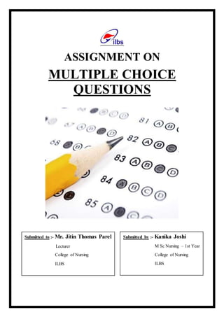 ASSIGNMENT ON
MULTIPLE CHOICE
QUESTIONS
Submitted to :- Mr. Jitin Thomas Parel
Lecturer
College of Nursing
ILBS
Submitted by :- Kanika Joshi
M Sc Nursing – 1st Year
College of Nursing
ILBS
 