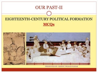 OUR PAST-II
EIGHTEENTH-CENTURY POLITICAL FORMATION
MCQs
PRESENTED BY- BISHNU PRASAD NAHAK
 