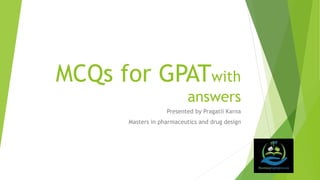 MCQs for GPATwith
answers
Presented by Pragatii Karna
Masters in pharmaceutics and drug design
 